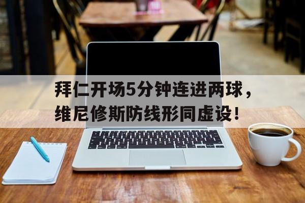 包含拜仁开场5分钟连进两球，维尼修斯防线形同虚设！的词条
